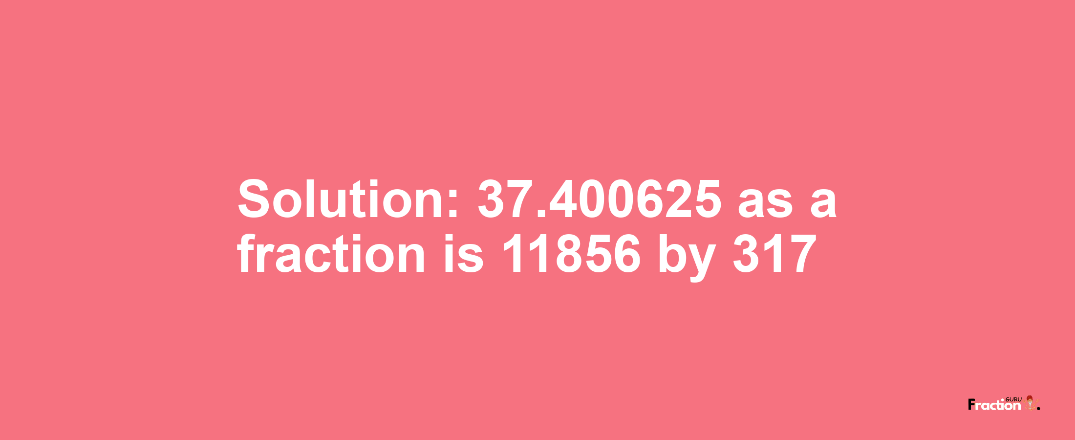 Solution:37.400625 as a fraction is 11856/317